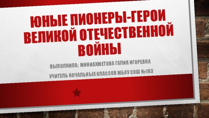 Юные пионеры-герои великой отечественной войныВыполнила: Миниахметова Галия Игоревна учитель начальных классов МБОУ СОШ №183