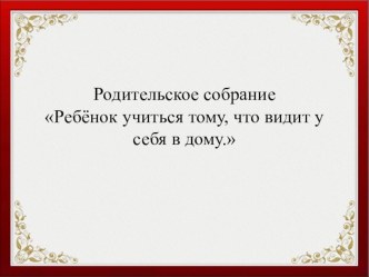 Ребёнок учится тому, что видит у себя в дому. классный час (3 класс) по теме