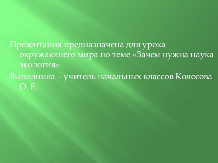 Презентация предназначена для урока окружающего мира по теме «Зачем нужна наука экология»Выполнила