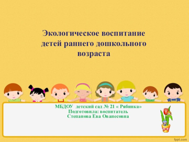 Экологическое воспитание детей раннего дошкольного возрастаМБДОУ детский сад № 21 « Рябинка»Подготовила: воспитательСтепанова Ева Ованесовна