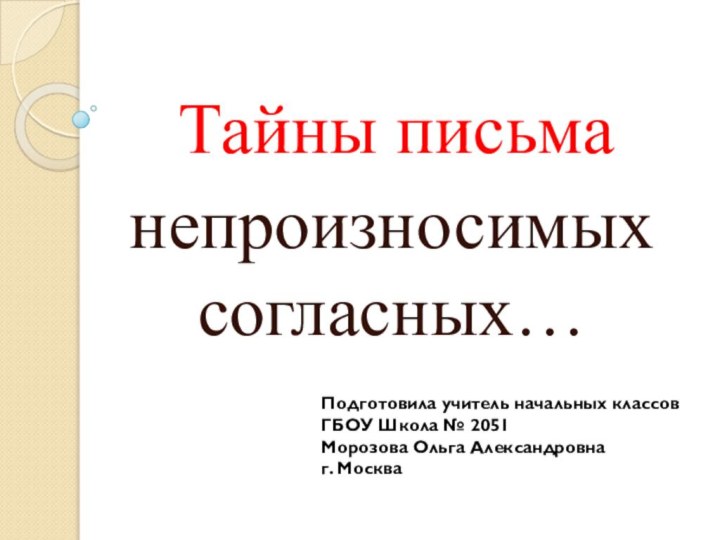 Тайны письманепроизносимых    согласных…Подготовила учитель начальных классовГБОУ Школа № 2051Морозова Ольга Александровнаг. Москва