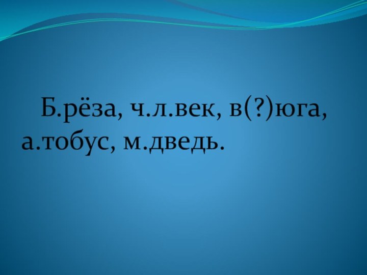 Б.рёза, ч.л.век, в(?)юга, а.тобус, м.дведь.