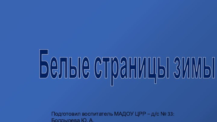 Белые страницы зимыПодготовил воспитатель МАДОУ ЦРР – д/с № 33: Болдырева Ю. А.