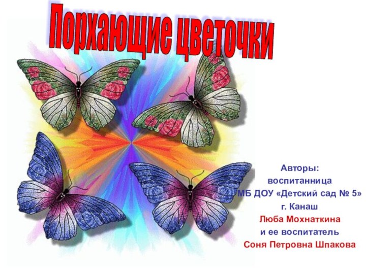 Порхающие цветочки Авторы:воспитанница МБ ДОУ «Детский сад № 5» г. КанашЛюба Мохнаткина