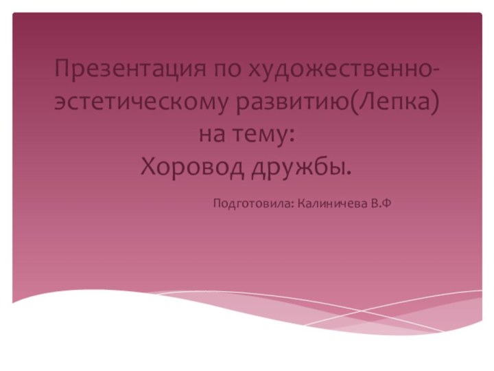 Презентация по художественно- эстетическому развитию(Лепка)на тему: Хоровод дружбы.