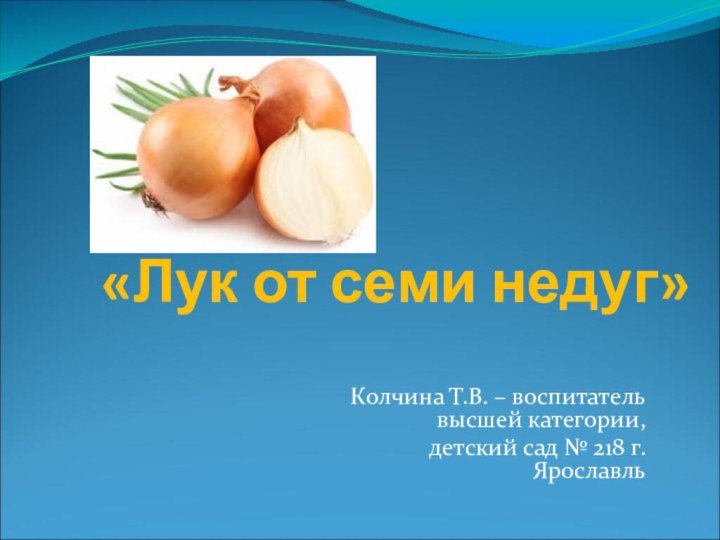 «Лук от семи недуг»Колчина Т.В. – воспитатель высшей категории, детский сад № 218 г.Ярославль