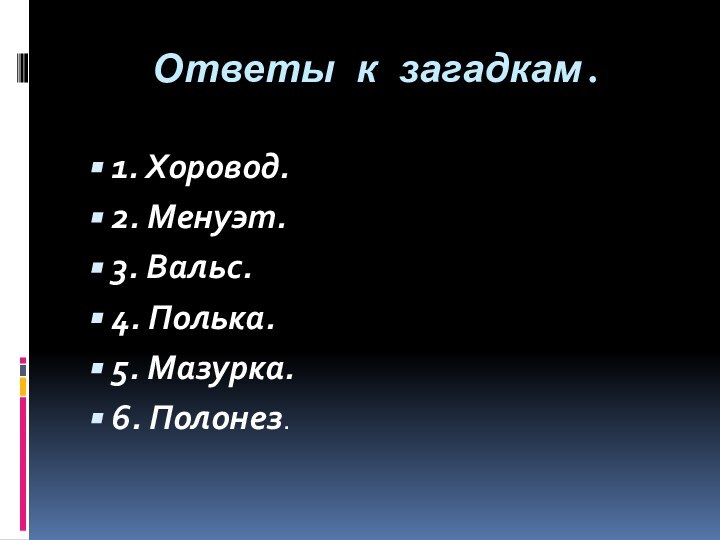 Ответы к загадкам.1. Хоровод.2. Менуэт.3. Вальс.4. Полька.5. Мазурка.6. Полонез.