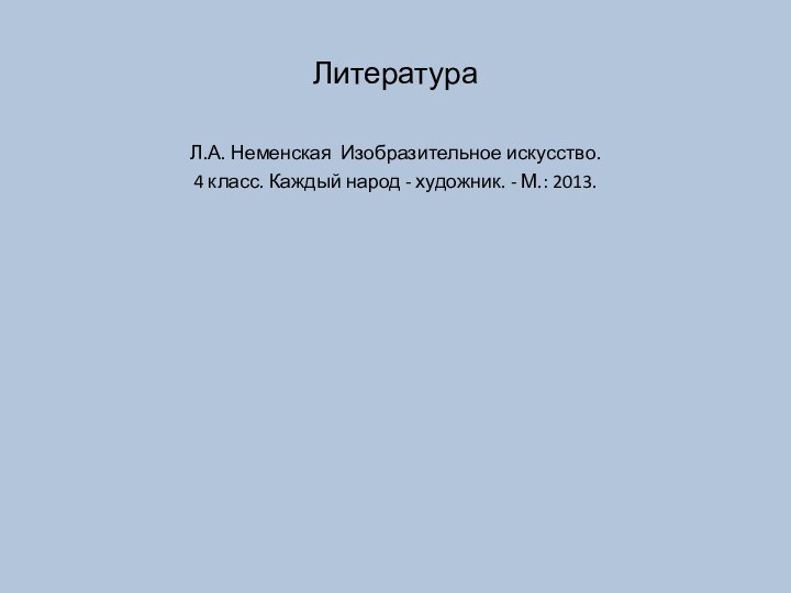 ЛитератураЛ.А. Неменская  Изобразительное искусство. 4 класс. Каждый народ - художник. - М.: 2013. 