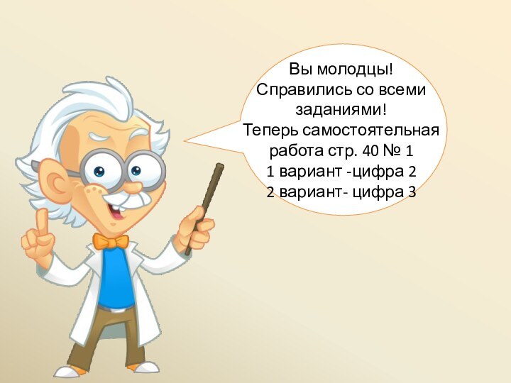 Вы молодцы!Справились со всеми заданиями!Теперь самостоятельная работа стр. 40 № 1