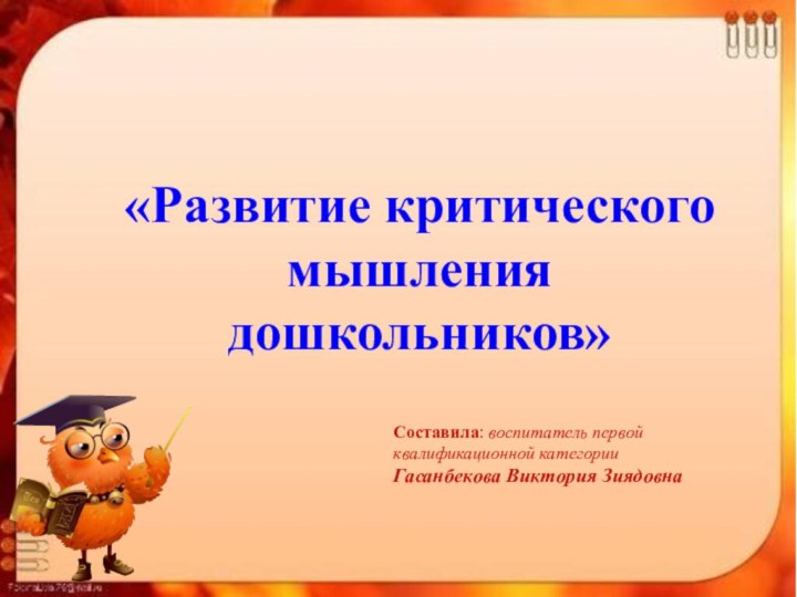 «Развитие критического мышления дошкольников»Составила: воспитатель первой квалификационной категорииГасанбекова Виктория Зиядовна