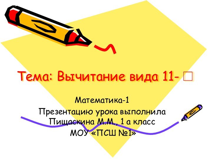 Тема: Вычитание вида 11-□Математика-1Презентацию урока выполнила Пищаскина М.М., 1 а класс МОУ «ПСШ №1»