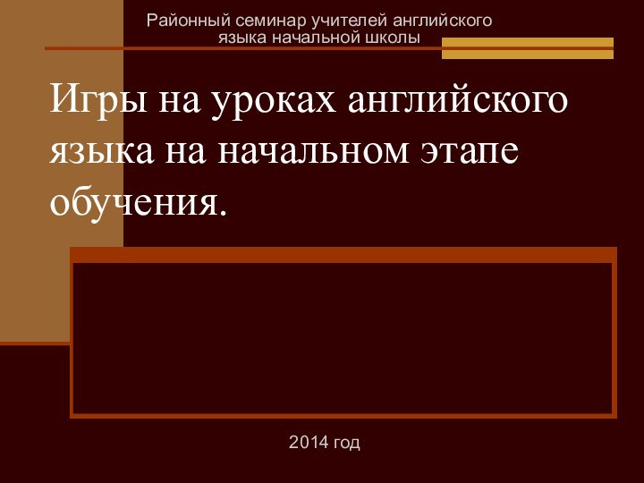 Игры на уроках английского языка на начальном этапе обучения.Районный семинар учителей английского языка начальной школы2014 год