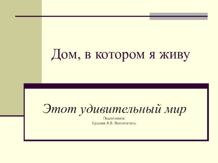 Дом, в котором я живуЭтот удивительный мирПодготовила:Ершова А.В. Воспитатель.