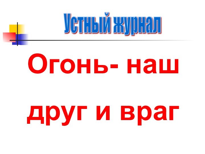 Устный журналОгонь- нашдруг и враг