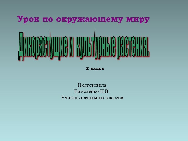 Дикорастущие и культурные растения. Урок по окружающему миру2 классПодготовилаЕрмоленко Н.В. Учитель начальных классов