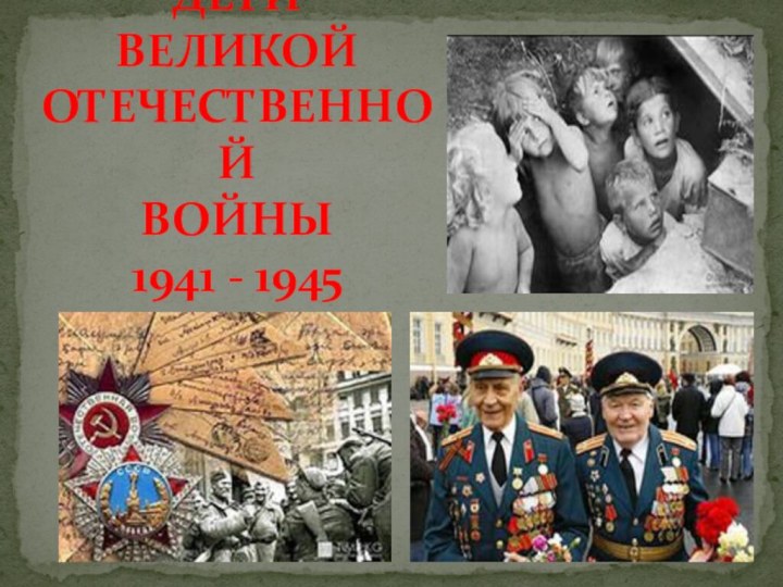 ДЕТИ  ВЕЛИКОЙ ОТЕЧЕСТВЕННОЙ ВОЙНЫ 1941 - 1945