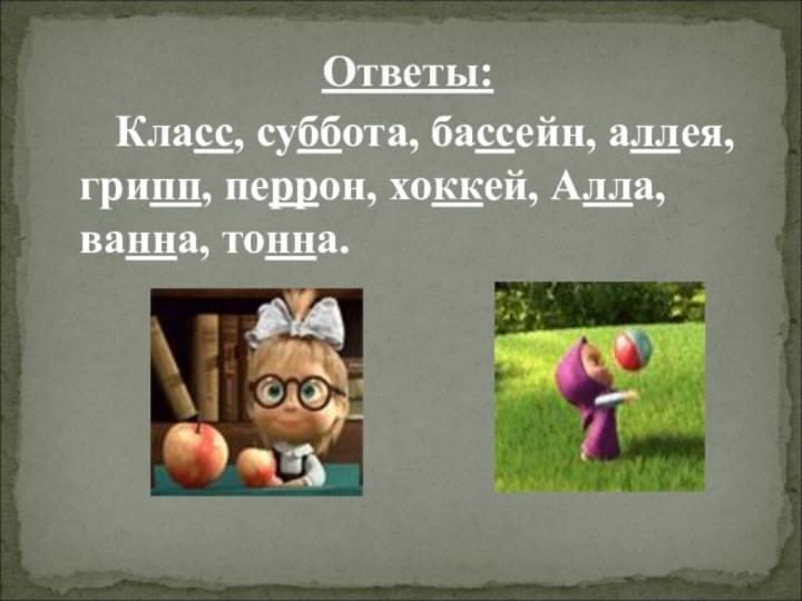 Класс, суббота, бассейн, аллея, грипп, перрон, хоккей, Алла, ванна, тонна.Ответы: