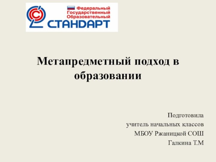 Метапредметный подход в образовании  Подготовила учитель начальных классов МБОУ Ржаницкой СОШГалкина Т.М