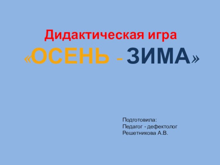 Дидактическая игра«ОСЕНЬ - ЗИМА»Подготовила: Педагог - дефектолог Решетникова А.В.