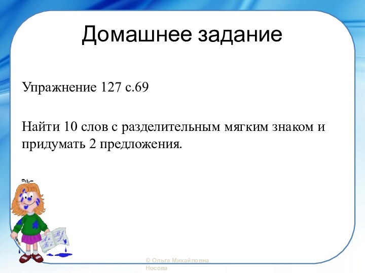 Домашнее заданиеУпражнение 127 с.69Найти 10 слов с разделительным мягким знаком и придумать 2 предложения.