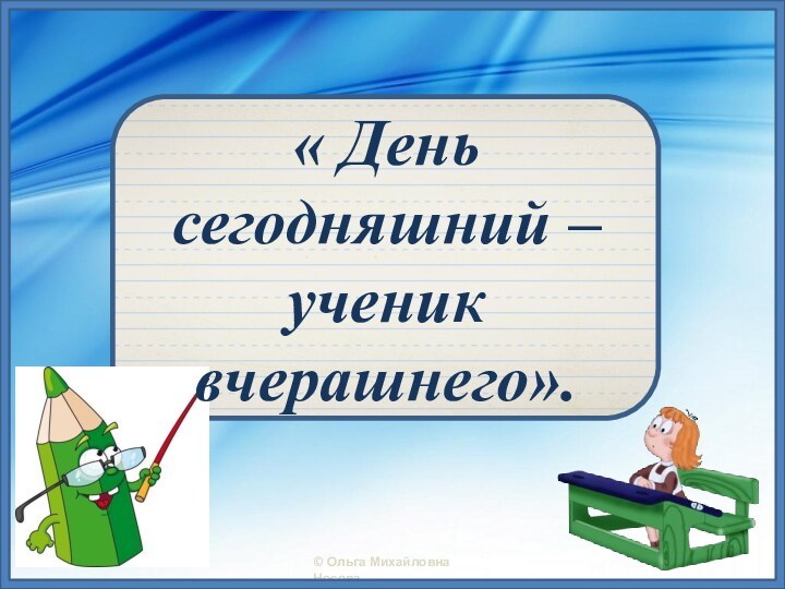 « День сегодняшний – ученик вчерашнего».