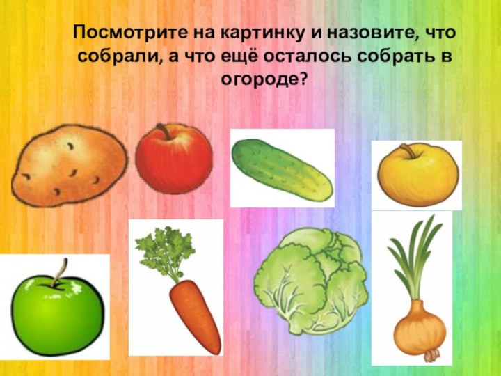 Посмотрите на картинку и назовите, что собрали, а что ещё осталось собрать в огороде?