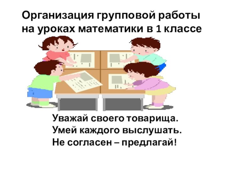 Уважай своего товарища. Умей каждого выслушать. Не согласен – предлагай!Организация групповой