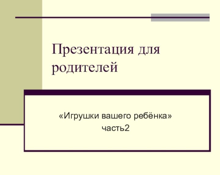 Презентация для родителей«Игрушки вашего ребёнка»часть2