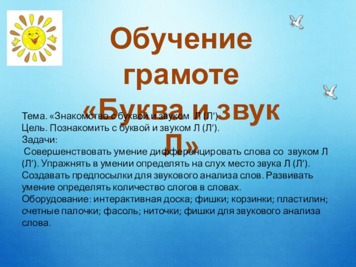 Обучение грамоте«Буква и звук Л»Тема. «Знакомство с буквой и звуком Л (Л’).Цель.