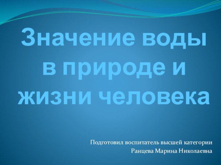 Значение воды  в природе и жизни человекаПодготовил воспитатель высшей категории Ранцева Марина Николаевна