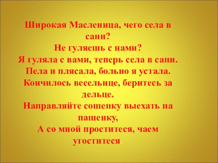 Широкая Масленица, чего села в сани?Не гуляешь с нами?Я гуляла с вами,