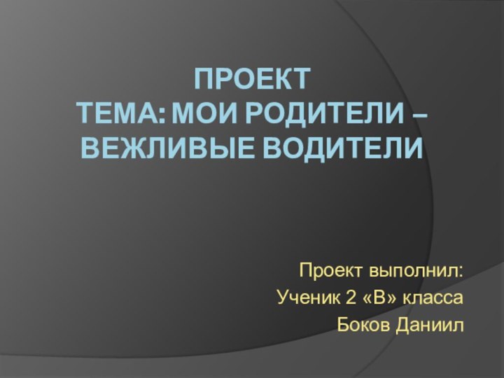 Проект Тема: мои родители – вежливые водителиПроект выполнил:Ученик 2 «В» классаБоков Даниил