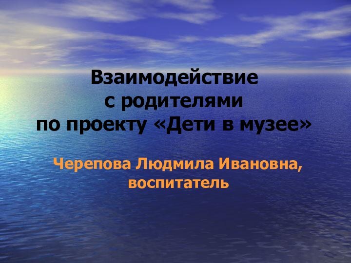 Взаимодействие  с родителями  по проекту «Дети в музее»Черепова Людмила Ивановна, воспитатель