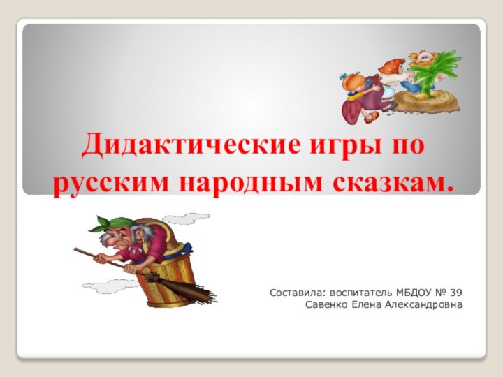 Дидактические игры по русским народным сказкам.Составила: воспитатель МБДОУ № 39Савенко Елена Александровна