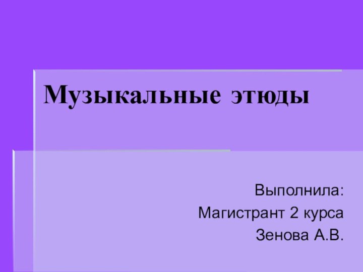 Музыкальные этюдыВыполнила:Магистрант 2 курсаЗенова А.В.