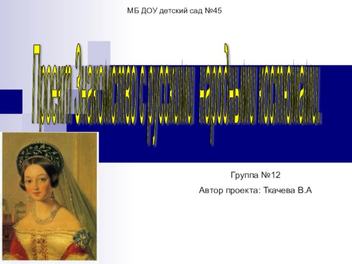 Проект Знакомство с русскими народными костюмами. Группа №12Автор проекта: Ткачева В.АМБ ДОУ детский сад №45