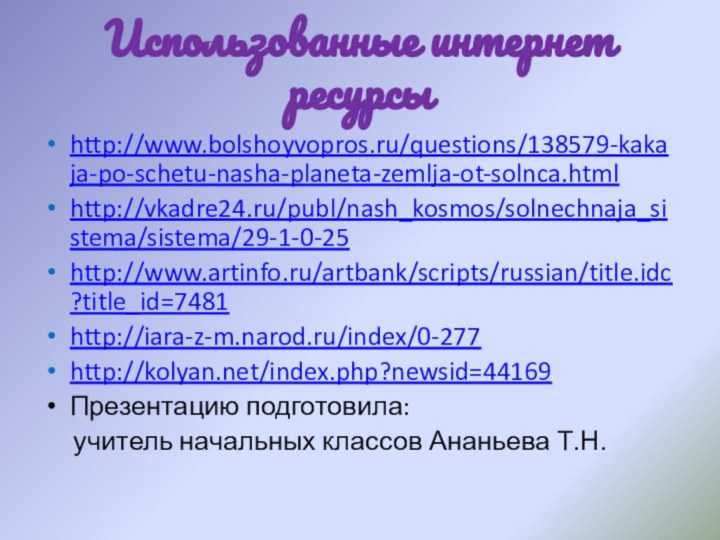 Использованные интернет ресурсыhttp://www.bolshoyvopros.ru/questions/138579-kakaja-po-schetu-nasha-planeta-zemlja-ot-solnca.htmlhttp://vkadre24.ru/publ/nash_kosmos/solnechnaja_sistema/sistema/29-1-0-25http://www.artinfo.ru/artbank/scripts/russian/title.idc?title_id=7481http://iara-z-m.narod.ru/index/0-277http://kolyan.net/index.php?newsid=44169Презентацию подготовила:   учитель начальных классов Ананьева Т.Н.