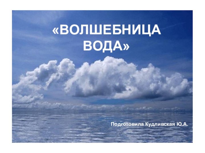 «ВОЛШЕБНИЦА ВОДА»Подготовила Кудливская Ю.А.