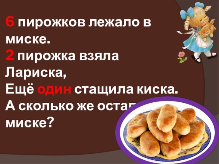 6 пирожков лежало в миске. 2 пирожка взяла Лариска, Ещё один стащила