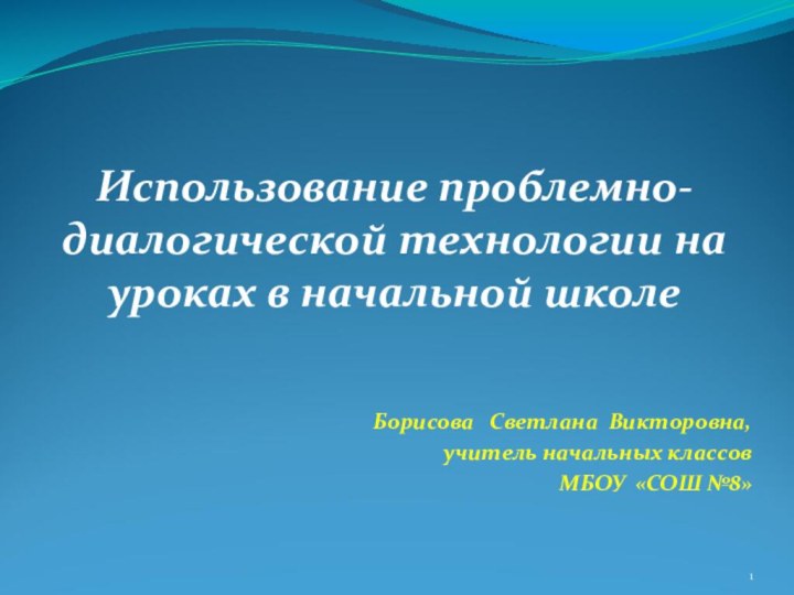 Использование проблемно-диалогической технологии на уроках в начальной школеБорисова  Светлана Викторовна,учитель начальных классовМБОУ «СОШ №8»