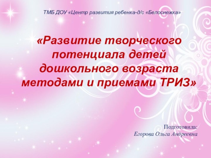 «Развитие творческого потенциала детей дошкольного возраста методами и приемами ТРИЗ»Подготовила: Егорова Ольга