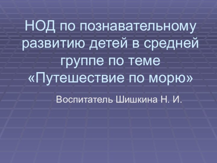 НОД по познавательному развитию детей в средней группе по теме «Путешествие по морю»Воспитатель Шишкина Н. И.