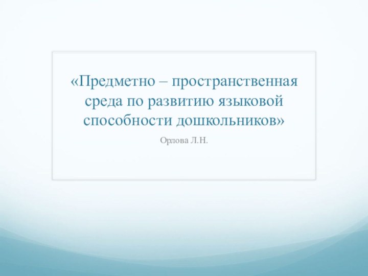 «Предметно – пространственная среда по развитию языковой способности дошкольников»Орлова Л.Н.