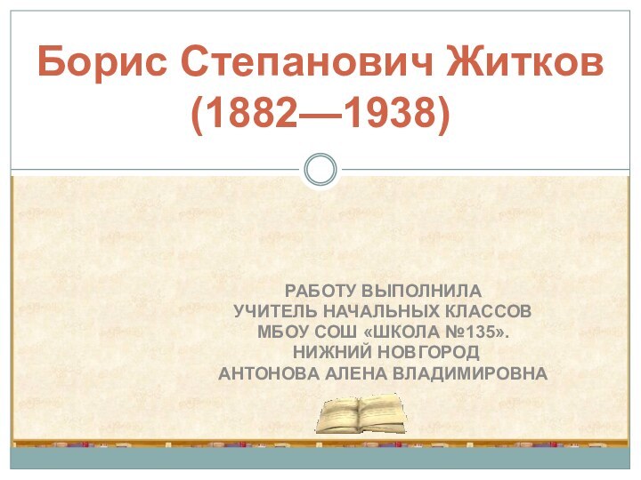 РАБОТУ ВЫПОЛНИЛАУЧИТЕЛЬ НАЧАЛЬНЫХ КЛАССОВ МБОУ СОШ «ШКОЛА №135». НИЖНИЙ НОВГОРОДАНТОНОВА АЛЕНА ВЛАДИМИРОВНАБорис Степанович Житков (1882—1938)