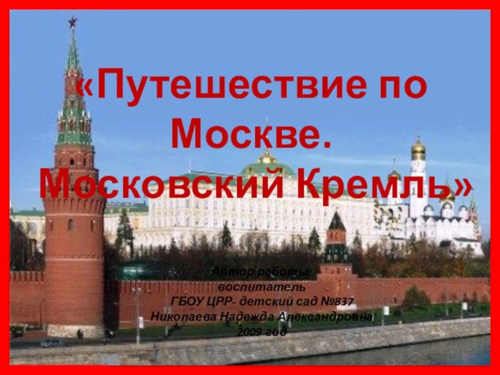 «Путешествие по Москве. Московский Кремль»Автор работы:воспитательГБОУ ЦРР- детский сад №837Николаева Надежда Александровна2009 год