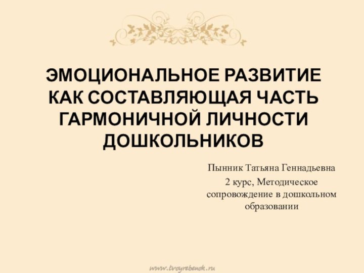 ЭМОЦИОНАЛЬНОЕ РАЗВИТИЕ КАК СОСТАВЛЯЮЩАЯ ЧАСТЬ ГАРМОНИЧНОЙ ЛИЧНОСТИ ДОШКОЛЬНИКОВПынник Татьяна Геннадьевна2 курс, Методическое сопровождение в дошкольном образовании