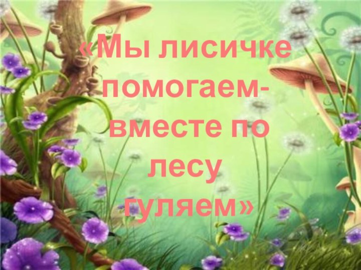 «Мы лисичке помогаем- вместе по лесу гуляем»