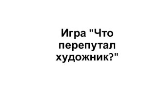 Игра Что перепутал художник? презентация