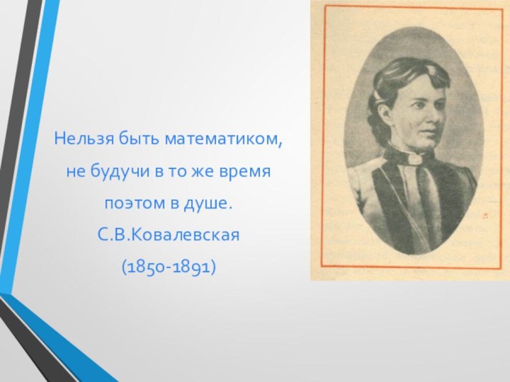 Нельзя быть математиком,не будучи в то же время поэтом в душе.С.В.Ковалевская(1850-1891)