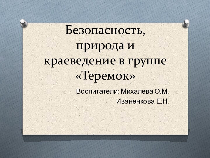 Безопасность, природа и краеведение в группе «Теремок» Воспитатели: Михалева О.М.Иваненкова Е.Н.